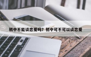 初中不能談戀愛嗎？初中可不可以談戀愛