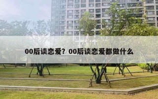 00后談戀愛？00后談戀愛都做什么