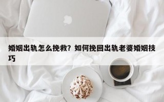 婚姻出軌怎么挽救？如何挽回出軌老婆婚姻技巧