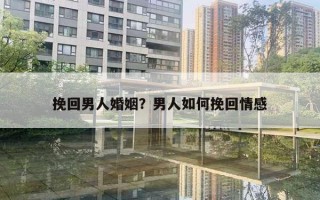 挽回男人婚姻？男人如何挽回情感