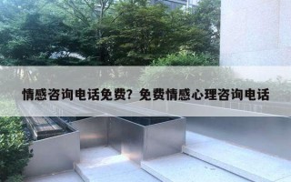 情感咨詢電話免費(fèi)？免費(fèi)情感心理咨詢電話