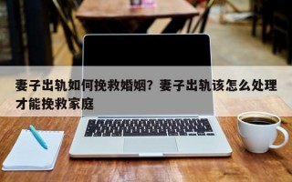 妻子出軌如何挽救婚姻？妻子出軌該怎么處理才能挽救家庭