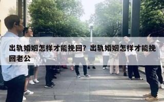 出軌婚姻怎樣才能挽回？出軌婚姻怎樣才能挽回老公