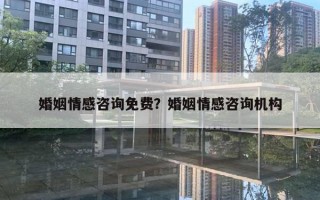 婚姻情感咨詢(xún)免費(fèi)？婚姻情感咨詢(xún)機(jī)構(gòu)