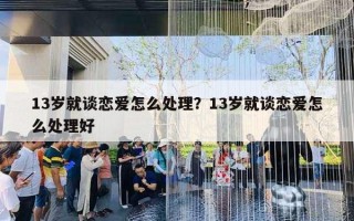 13歲就談戀愛怎么處理？13歲就談戀愛怎么處理好