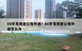 60歲發(fā)現(xiàn)老公有外遇？60歲發(fā)現(xiàn)老公有外遇怎么辦