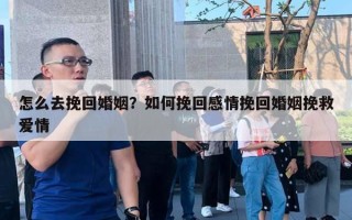 怎么去挽回婚姻？如何挽回感情挽回婚姻挽救愛情