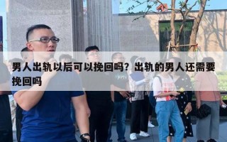 男人出軌以后可以挽回嗎？出軌的男人還需要挽回嗎