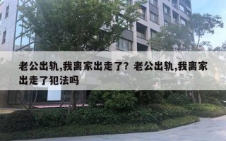 老公出軌,我離家出走了？老公出軌,我離家出走了犯法嗎