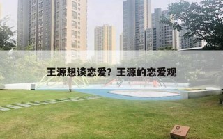 王源想談戀愛？王源的戀愛觀