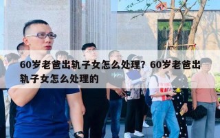 60歲老爸出軌子女怎么處理？60歲老爸出軌子女怎么處理的