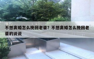 不想離婚怎么挽回老婆？不想離婚怎么挽回老婆的說說