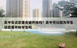 高中生談戀愛會被開除嗎？高中可以因為學(xué)生談戀愛開除學(xué)生嗎