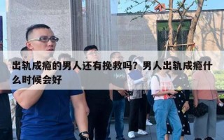 出軌成癮的男人還有挽救嗎？男人出軌成癮什么時(shí)候會(huì)好