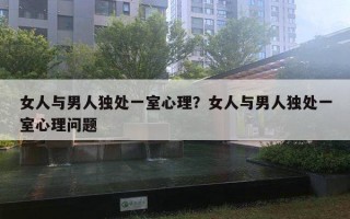 女人與男人獨(dú)處一室心理？女人與男人獨(dú)處一室心理問(wèn)題