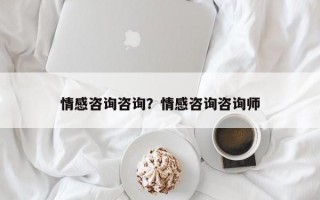 情感咨詢咨詢？情感咨詢咨詢師