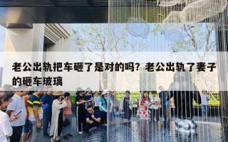 老公出軌把車砸了是對(duì)的嗎？老公出軌了妻子的砸車玻璃