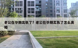 老公在孕期出軌了？老公在孕期出軌了怎么離婚