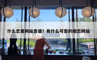 什么戀愛網(wǎng)站靠譜？有什么可靠的婚戀網(wǎng)站