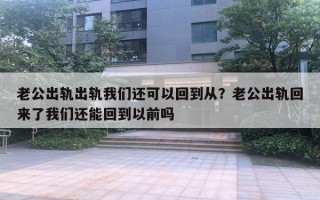 老公出軌出軌我們還可以回到從？老公出軌回來了我們還能回到以前嗎