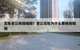 出軌老公挽回婚姻？老公出軌為什么要挽回婚姻