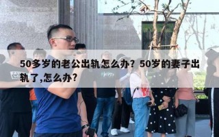 50多歲的老公出軌怎么辦？50歲的妻子出軌了,怎么辦?