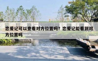 戀愛記可以查看對方位置嗎？戀愛記能看到對方位置嗎