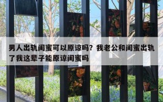 男人出軌閨蜜可以原諒嗎？我老公和閨蜜出軌了我這輩子能原諒閨蜜嗎