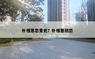 樸槿惠戀愛史？樸槿惠初戀