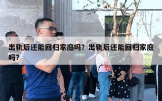 出軌后還能回歸家庭嗎？出軌后還能回歸家庭嗎?