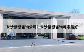 長沙情感咨詢公司？長沙情感咨詢哪家最好