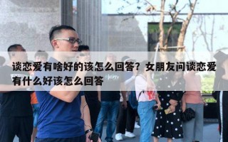 談戀愛有啥好的該怎么回答？女朋友問談戀愛有什么好該怎么回答