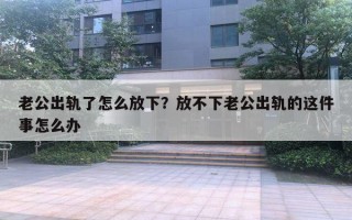 老公出軌了怎么放下？放不下老公出軌的這件事怎么辦