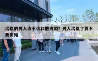 出軌的男人該不該和他離婚？男人出軌了要不要離婚