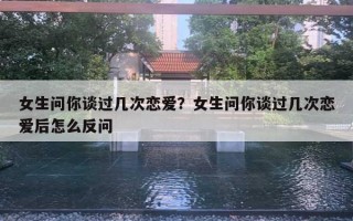 女生問你談過幾次戀愛？女生問你談過幾次戀愛后怎么反問