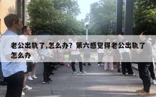 老公出軌了,怎么辦？第六感覺得老公出軌了怎么辦