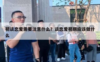 初談戀愛需要注意什么？談戀愛初期應(yīng)該做什么