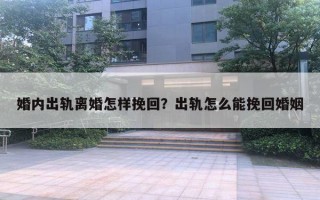 婚內(nèi)出軌離婚怎樣挽回？出軌怎么能挽回婚姻