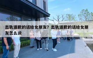 出軌道歉的話給女朋友？出軌道歉的話給女朋友怎么說