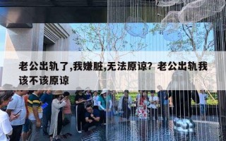 老公出軌了,我嫌臟,無法原諒？老公出軌我該不該原諒