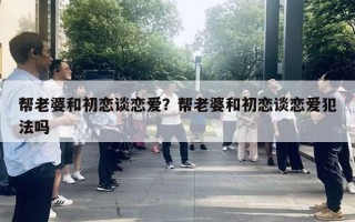 幫老婆和初戀談戀愛？幫老婆和初戀談戀愛犯法嗎