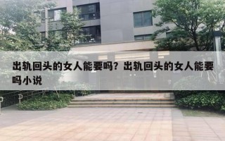 出軌回頭的女人能要嗎？出軌回頭的女人能要嗎小說