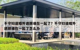 不守婦道婚外遇跟誰(shuí)在一起了？不守婦道婚外遇跟誰(shuí)在一起了怎么辦