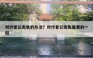 對(duì)付老公出軌的辦法？對(duì)付老公出軌最狠的一招