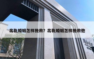 出軌婚姻怎樣挽救？出軌婚姻怎樣挽救他