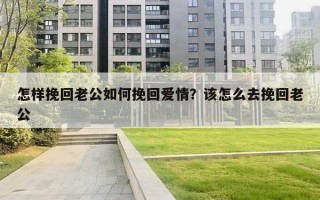 怎樣挽回老公如何挽回愛(ài)情？該怎么去挽回老公