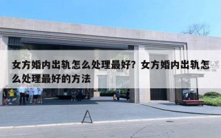 女方婚內(nèi)出軌怎么處理最好？女方婚內(nèi)出軌怎么處理最好的方法