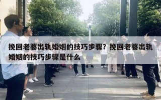 挽回老婆出軌婚姻的技巧步驟？挽回老婆出軌婚姻的技巧步驟是什么