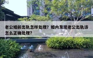 老公婚前出軌怎樣處理？婚內(nèi)發(fā)現(xiàn)老公出軌該怎么正確處理?