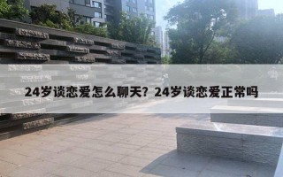 24歲談戀愛怎么聊天？24歲談戀愛正常嗎